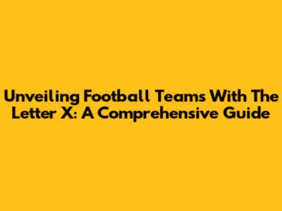 Unveiling Football Teams With The Letter 'X': A Comprehensive Guide