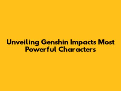 Unveiling Genshin Impact's Most Powerful Characters