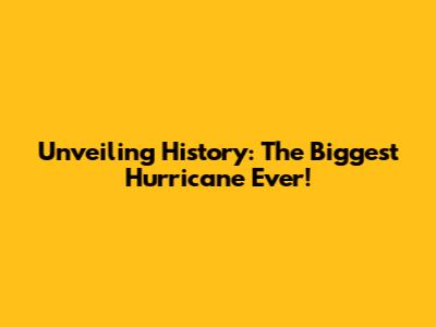 Unveiling History: The Biggest Hurricane Ever!