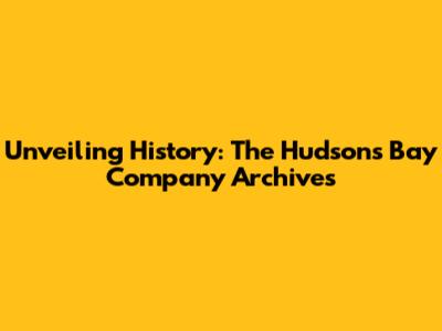Unveiling History: The Hudson's Bay Company Archives