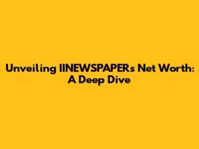 Unveiling IINEWSPAPER's Net Worth: A Deep Dive