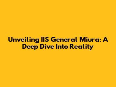 Unveiling IIS General Miura: A Deep Dive Into Reality