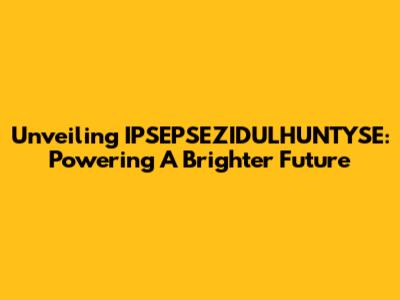 Unveiling IPSEPSEZIDULHUNTYSE: Powering A Brighter Future