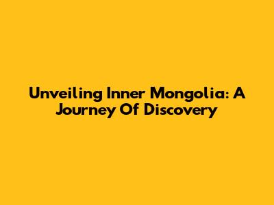 Unveiling Inner Mongolia: A Journey Of Discovery