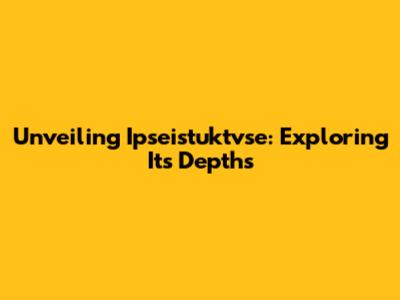 Unveiling Ipseistuktvse: Exploring Its Depths