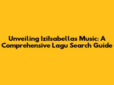 Unveiling IziIsabella's Music: A Comprehensive Lagu Search Guide