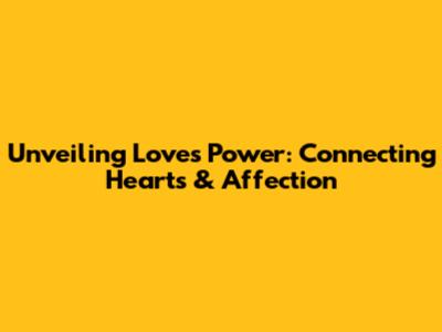 Unveiling Love's Power: Connecting Hearts & Affection