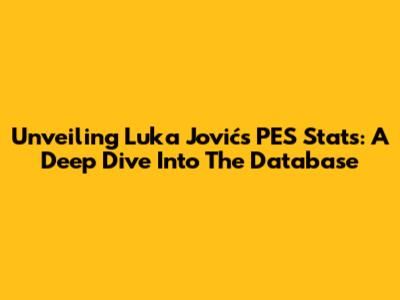 Unveiling Luka Jović's PES Stats: A Deep Dive Into The Database
