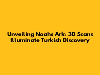 Unveiling Noah's Ark: 3D Scans Illuminate Turkish Discovery