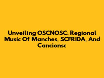 Unveiling OSCNOSC: Regional Music Of Manches, SCFRIDA, And Cancionsc
