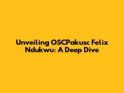 Unveiling OSCPakusc Felix Ndukwu: A Deep Dive