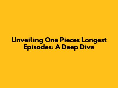 Unveiling One Piece's Longest Episodes: A Deep Dive