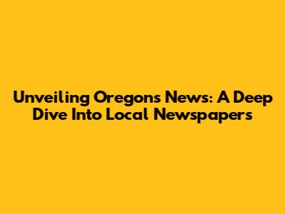 Unveiling Oregon's News: A Deep Dive Into Local Newspapers
