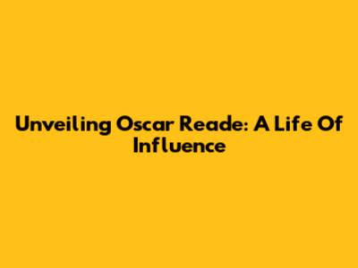 Unveiling Oscar Reade: A Life Of Influence