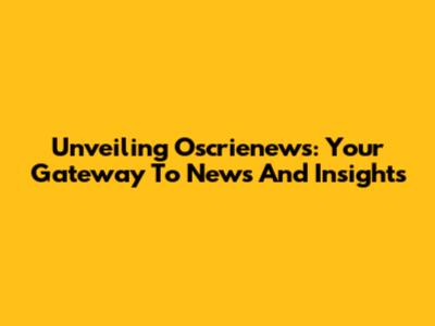 Unveiling Oscrienews: Your Gateway To News And Insights
