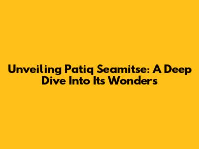 Unveiling Patiq Seamitse: A Deep Dive Into Its Wonders