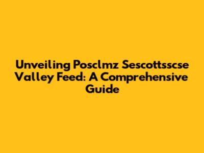 Unveiling Posclmz Sescottsscse Valley Feed: A Comprehensive Guide