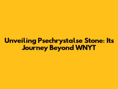Unveiling Psechrystalse Stone: Its Journey Beyond WNYT