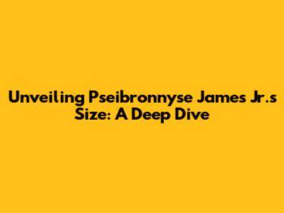 Unveiling Pseibronnyse James Jr.'s Size: A Deep Dive