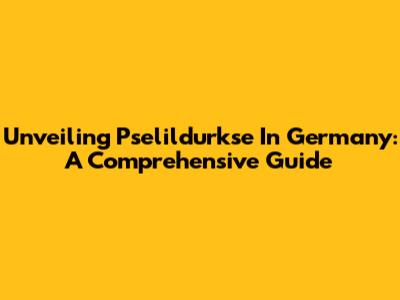 Unveiling Pselildurkse In Germany: A Comprehensive Guide
