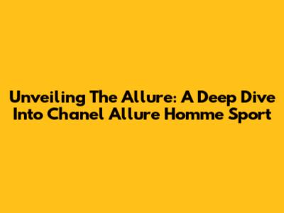 Unveiling The Allure: A Deep Dive Into Chanel Allure Homme Sport