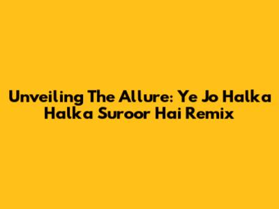 Unveiling The Allure: Ye Jo Halka Halka Suroor Hai Remix