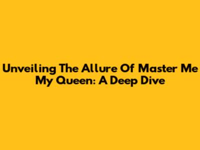 Unveiling The Allure Of Master Me My Queen: A Deep Dive