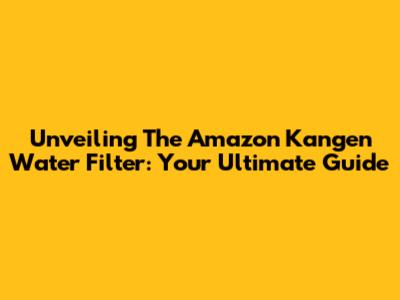 Unveiling The Amazon Kangen Water Filter: Your Ultimate Guide