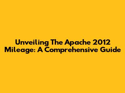 Unveiling The Apache 2012 Mileage: A Comprehensive Guide