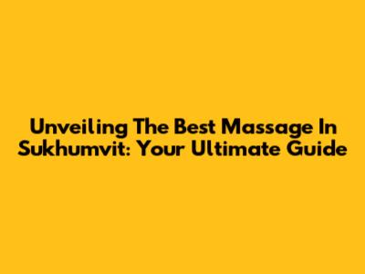 Unveiling The Best Massage In Sukhumvit: Your Ultimate Guide