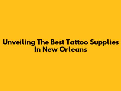 Unveiling The Best Tattoo Supplies In New Orleans