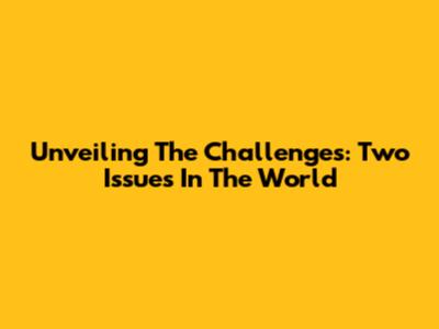 Unveiling The Challenges: Two Issues In The World