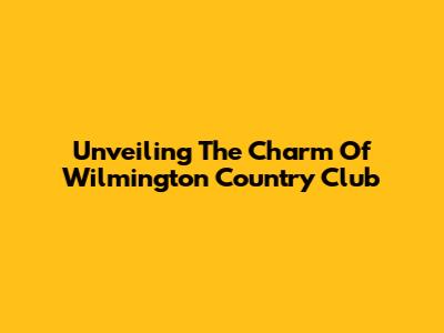 Unveiling The Charm Of Wilmington Country Club