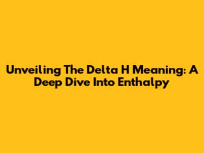 Unveiling The Delta H Meaning: A Deep Dive Into Enthalpy
