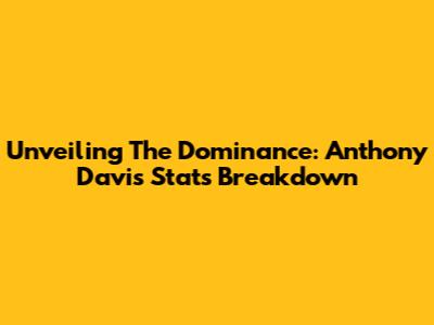 Unveiling The Dominance: Anthony Davis' Stats Breakdown