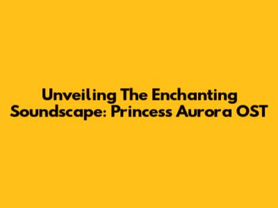 Unveiling The Enchanting Soundscape: Princess Aurora OST