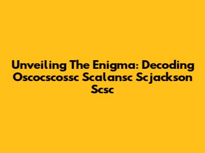 Unveiling The Enigma: Decoding Oscocscossc Scalansc Scjackson Scsc