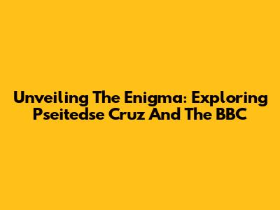 Unveiling The Enigma: Exploring Pseitedse Cruz And The BBC