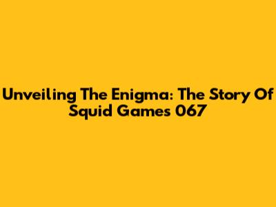 Unveiling The Enigma: The Story Of Squid Game's 067