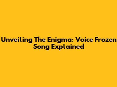 Unveiling The Enigma: Voice Frozen Song Explained