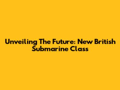 Unveiling The Future: New British Submarine Class