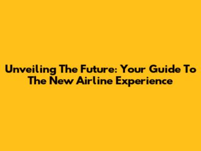 Unveiling The Future: Your Guide To The New Airline Experience