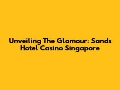 Unveiling The Glamour: Sands Hotel Casino Singapore