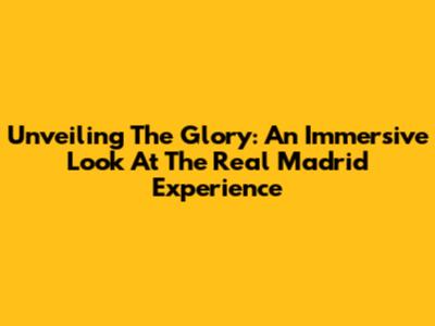 Unveiling The Glory: An Immersive Look At The Real Madrid Experience