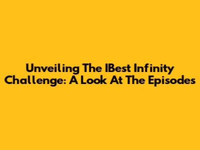 Unveiling The IBest Infinity Challenge: A Look At The Episodes