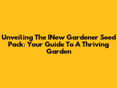Unveiling The INew Gardener Seed Pack: Your Guide To A Thriving Garden