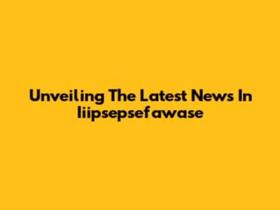 Unveiling The Latest News In Iiipsepsefawase