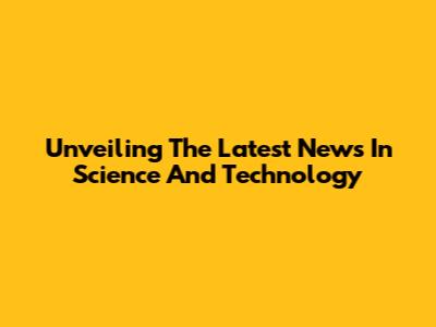 Unveiling The Latest News In Science And Technology