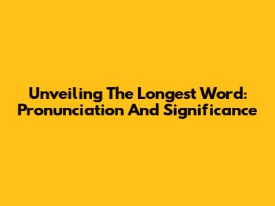 Unveiling The Longest Word: Pronunciation And Significance