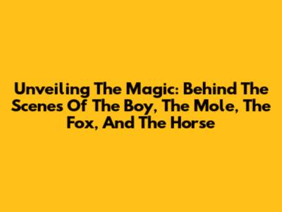 Unveiling The Magic: Behind The Scenes Of 'The Boy, The Mole, The Fox, And The Horse'